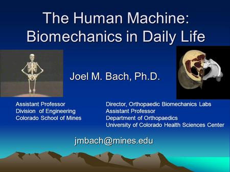 The Human Machine: Biomechanics in Daily Life Joel M. Bach, Ph.D. Director, Orthopaedic Biomechanics Labs Assistant Professor Department of Orthopaedics.