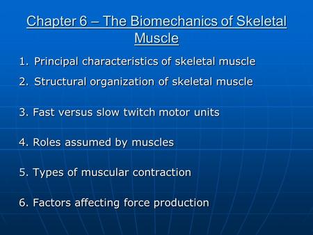 Chapter 6 – The Biomechanics of Skeletal Muscle 1. Principal characteristics of skeletal muscle 2. Structural organization of skeletal muscle 3. Fast versus.