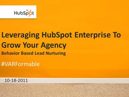 Leveraging HubSpot Enterprise To Grow Your Agency Behavior Based Lead Nurturing 10-18-2011 #VARFormable 1.