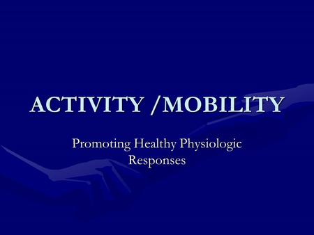 ACTIVITY /MOBILITY Promoting Healthy Physiologic Responses.