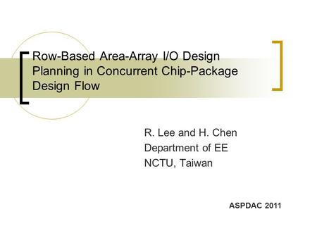 Row-Based Area-Array I/O Design Planning in Concurrent Chip-Package Design Flow R. Lee and H. Chen Department of EE NCTU, Taiwan ASPDAC 2011.