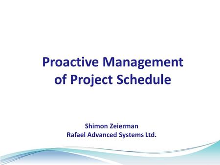 Proactive Management of Project Schedule Shimon Zeierman Rafael Advanced Systems Ltd.