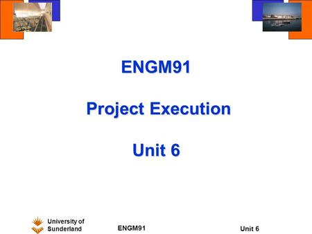 University of Sunderland ENGM91 Unit 6 ENGM91 Project Execution Unit 6.