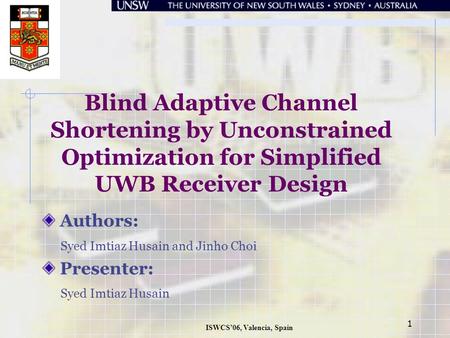 ISWCS’06, Valencia, Spain 1 Blind Adaptive Channel Shortening by Unconstrained Optimization for Simplified UWB Receiver Design Authors: Syed Imtiaz Husain.