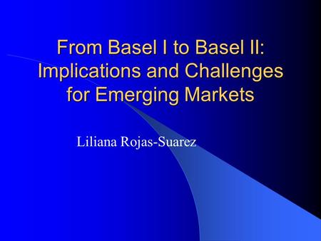 From Basel I to Basel II: Implications and Challenges for Emerging Markets Liliana Rojas-Suarez.
