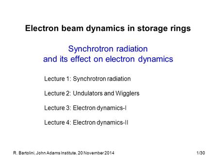 R. Bartolini, John Adams Institute, 20 November 20141/30 Electron beam dynamics in storage rings Synchrotron radiation and its effect on electron dynamics.