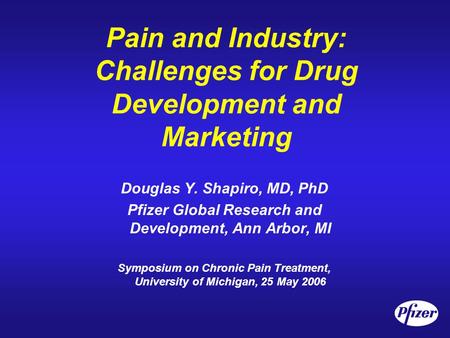 Pain and Industry: Challenges for Drug Development and Marketing Douglas Y. Shapiro, MD, PhD Pfizer Global Research and Development, Ann Arbor, MI Symposium.