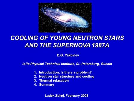 COOLING OF YOUNG NEUTRON STARS AND THE SUPERNOVA 1987A D.G. Yakovlev Ioffe Physical Technical Institute, St.-Petersburg, Russia Ladek Zdroj, February 2008,