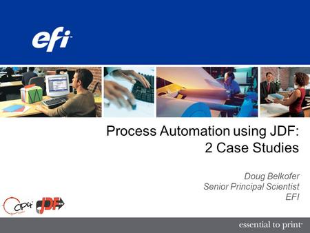 Process Automation using JDF: 2 Case Studies Doug Belkofer Senior Principal Scientist EFI.