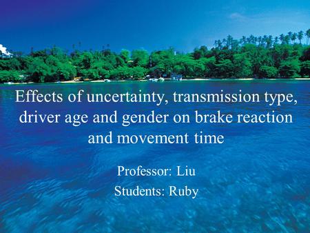 Effects of uncertainty, transmission type, driver age and gender on brake reaction and movement time Professor: Liu Students: Ruby.