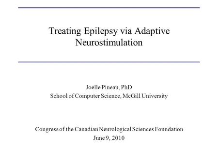 Treating Epilepsy via Adaptive Neurostimulation Joelle Pineau, PhD School of Computer Science, McGill University Congress of the Canadian Neurological.