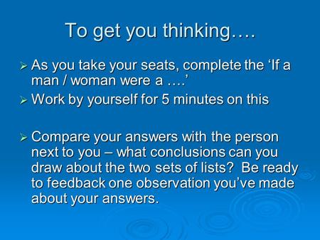To get you thinking….  As you take your seats, complete the ‘If a man / woman were a ….’  Work by yourself for 5 minutes on this  Compare your answers.