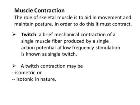 Muscle Contraction The role of skeletal muscle is to aid in movement and maintain posture. In order to do this it must contract.  Twitch: a brief mechanical.