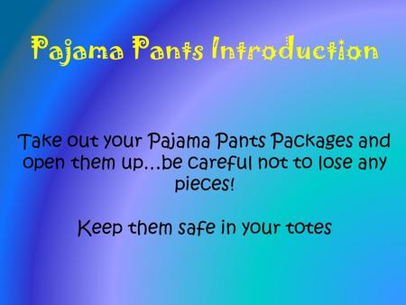 Pajama Pants Introduction Take out your Pajama Pants Packages and open them up…be careful not to lose any pieces! Keep them safe in your totes.
