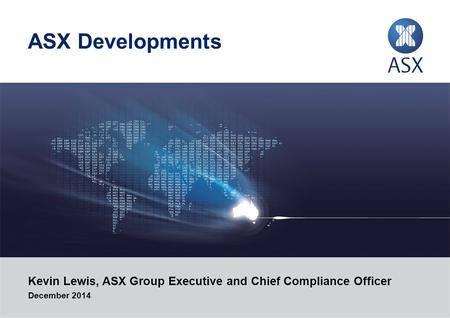 ASX Developments Kevin Lewis, ASX Group Executive and Chief Compliance Officer December 2014.