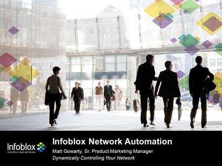 Infoblox Network Automation Matt Gowarty, Sr. Product Marketing Manager Dynamically Controlling Your Network.