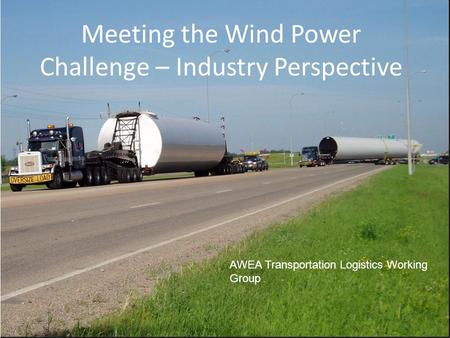 Meeting the Wind Power Challenge – Industry Perspective AWEA Transportation Logistics Working Group.
