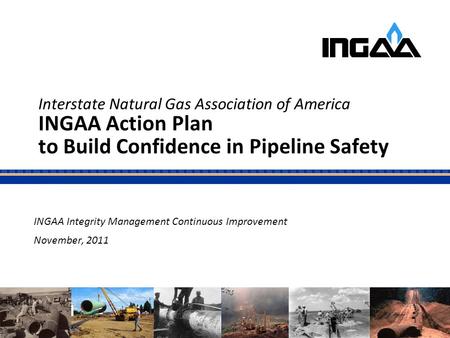 Interstate Natural Gas Association of America INGAA Action Plan to Build Confidence in Pipeline Safety INGAA Integrity Management Continuous Improvement.