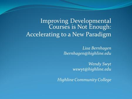 Improving Developmental Courses is Not Enough: Accelerating to a New Paradigm Lisa Bernhagen Wendy Swyt Highline.