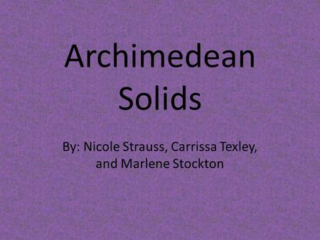 Archimedean Solids By: Nicole Strauss, Carrissa Texley, and Marlene Stockton.