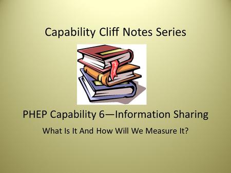 Capability Cliff Notes Series PHEP Capability 6—Information Sharing What Is It And How Will We Measure It?
