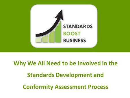 How Do Standards and Conformance Boost Business?Slide 1 Why We All Need to be Involved in the Standards Development and Conformity Assessment Process.