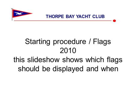 Starting procedure / Flags 2010 this slideshow shows which flags should be displayed and when THORPE BAY YACHT CLUB.