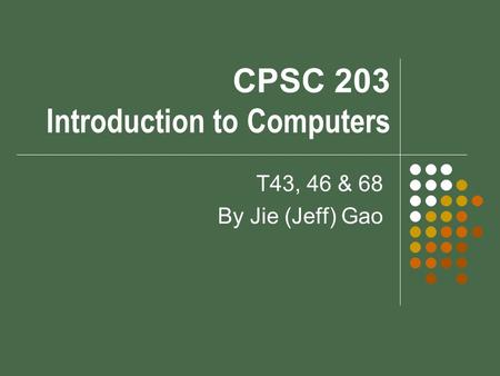CPSC 203 Introduction to Computers T43, 46 & 68 By Jie (Jeff) Gao.