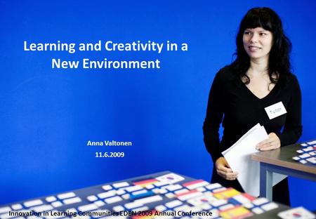 Learning and Creativity in a New Environment Anna Valtonen 11.6.2009 Innovation in Learning Communities EDEN 2009 Annual Conference.