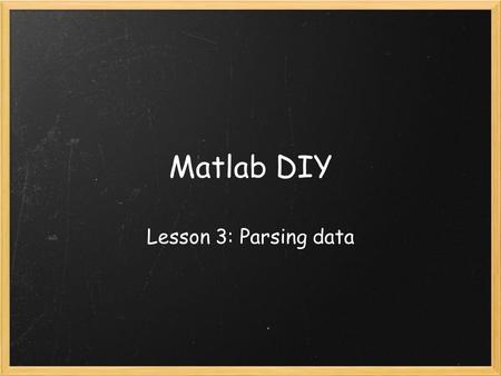 Matlab DIY Lesson 3: Parsing data. Today's Lesson “ parse ” = analyze into its parts o Sort the data you want MATLAB to use o Designate different segments.