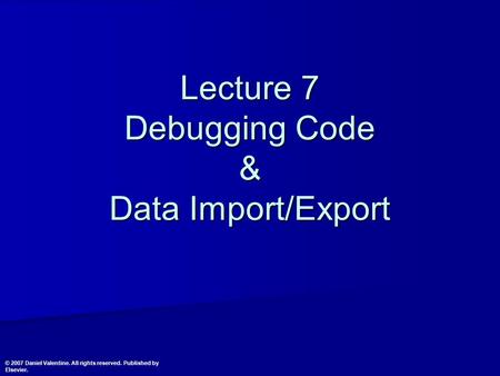 Lecture 7 Debugging Code & Data Import/Export © 2007 Daniel Valentine. All rights reserved. Published by Elsevier.