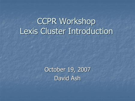 CCPR Workshop Lexis Cluster Introduction October 19, 2007 David Ash.