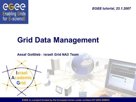 Grid Data Management Assaf Gottlieb - Israeli Grid NA3 Team EGEE is a project funded by the European Union under contract IST-2003-508833 EGEE tutorial,
