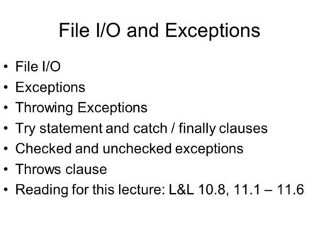 File I/O and Exceptions File I/O Exceptions Throwing Exceptions Try statement and catch / finally clauses Checked and unchecked exceptions Throws clause.