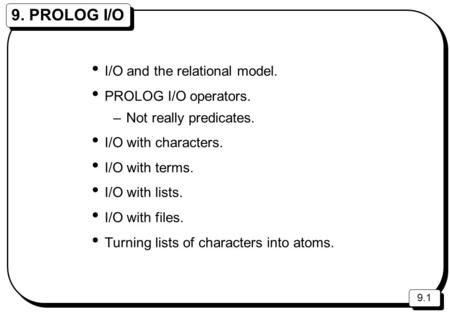 9.1 9. PROLOG I/O I/O and the relational model. PROLOG I/O operators. –Not really predicates. I/O with characters. I/O with terms. I/O with lists. I/O.