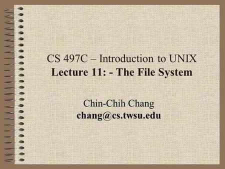 CS 497C – Introduction to UNIX Lecture 11: - The File System Chin-Chih Chang