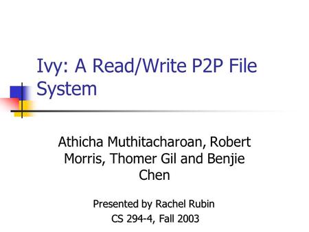 Ivy: A Read/Write P2P File System Athicha Muthitacharoan, Robert Morris, Thomer Gil and Benjie Chen Presented by Rachel Rubin CS 294-4, Fall 2003.