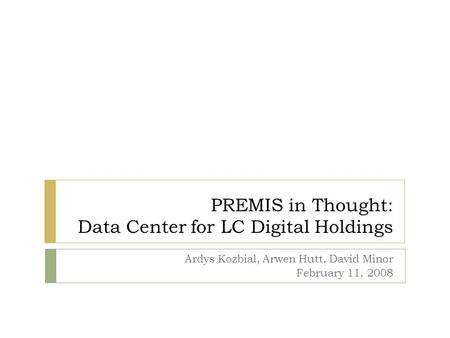 PREMIS in Thought: Data Center for LC Digital Holdings Ardys Kozbial, Arwen Hutt, David Minor February 11, 2008.