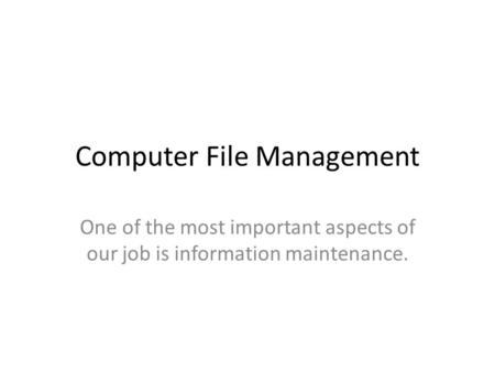 Computer File Management One of the most important aspects of our job is information maintenance.