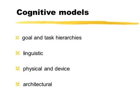 Z goal and task hierarchies z linguistic z physical and device z architectural Cognitive models.