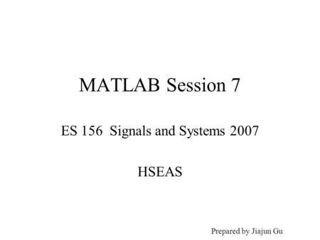 MATLAB Session 7 ES 156 Signals and Systems 2007 HSEAS Prepared by Jiajun Gu.