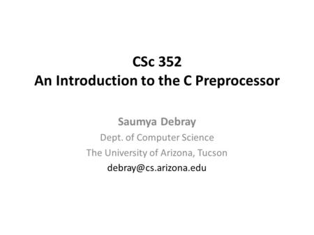 CSc 352 An Introduction to the C Preprocessor Saumya Debray Dept. of Computer Science The University of Arizona, Tucson