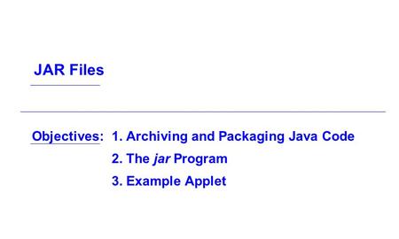 Objectives:1. Archiving and Packaging Java Code 2. The jar Program 3. Example Applet JAR Files.