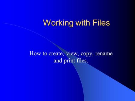 Working with Files How to create, view, copy, rename and print files.