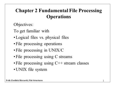 Folk/Zoellick/Riccardi, File Structures 1 Objectives: To get familiar with Logical files vs. physical files File processing operations File processing.