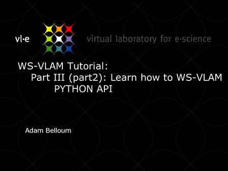 WS-VLAM Tutorial: Part III (part2): Learn how to WS-VLAM PYTHON API Adam Belloum.