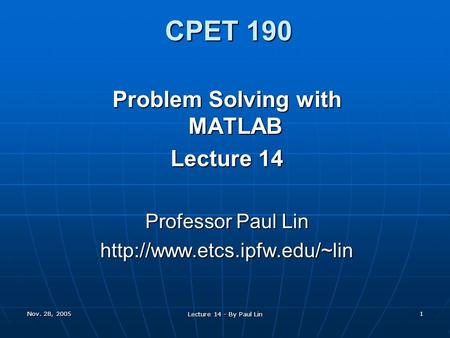 Nov. 28, 2005 Lecture 14 - By Paul Lin 1 CPET 190 Problem Solving with MATLAB Lecture 14 Professor Paul Lin