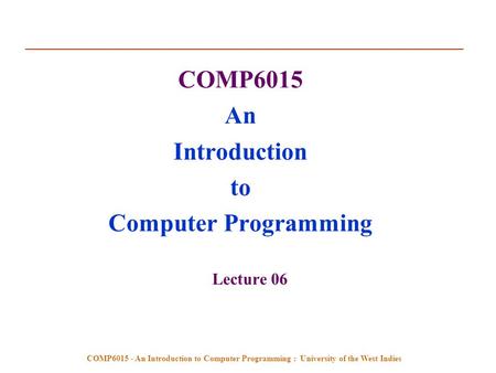 COMP6015 - An Introduction to Computer Programming : University of the West Indies COMP6015 An Introduction to Computer Programming Lecture 06.