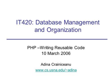PHP –Writing Reusable Code 10 March 2006 Adina Crainiceanu www.cs.usna.edu/~adina IT420: Database Management and Organization.