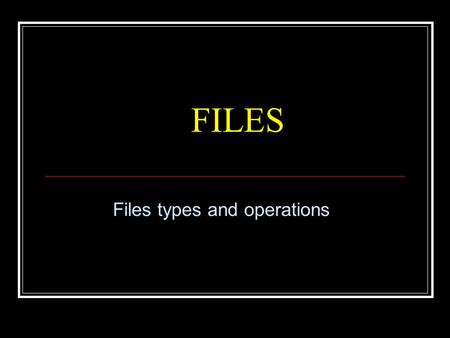 FILES Files types and operations. Files Files are used to store data Data can be Text (ASCII only: 0  127) Binary (Full range: 0  256) Each file resides.